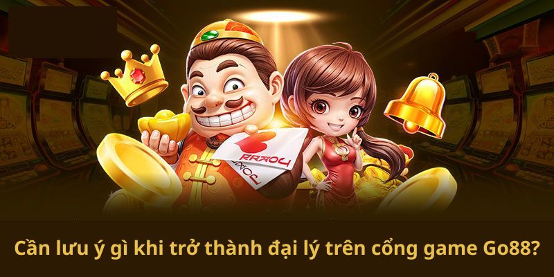 Cần lưu ý gì khi trở thành đại lý trên cổng game Go88?